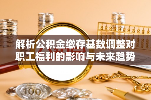 绥江解析公积金缴存基数调整对职工福利的影响与未来趋势