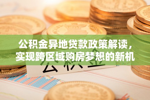 绥江公积金异地贷款政策解读，实现跨区域购房梦想的新机遇