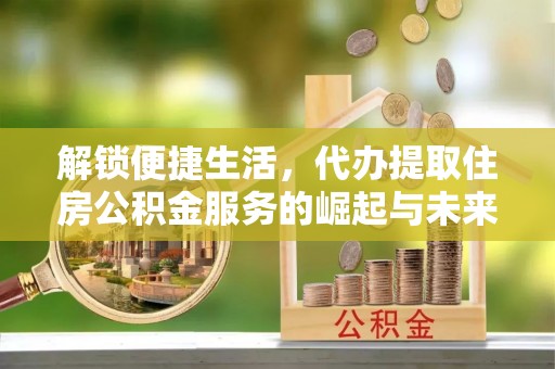 绥江解锁便捷生活，代办提取住房公积金服务的崛起与未来