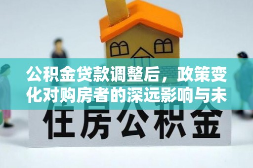 绥江公积金贷款调整后，政策变化对购房者的深远影响与未来趋势分析