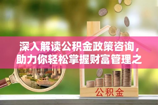 绥江深入解读公积金政策咨询，助力你轻松掌握财富管理之道
