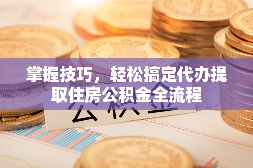 绥江掌握技巧，轻松搞定代办提取住房公积金全流程