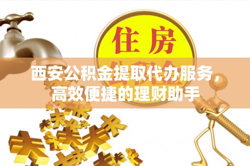 绥江西安公积金提取代办服务，高效便捷的理财助手