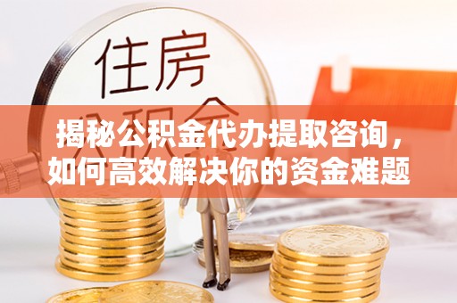 绥江揭秘公积金代办提取咨询，如何高效解决你的资金难题