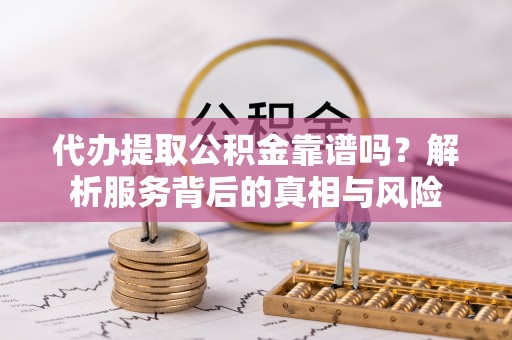 绥江代办提取公积金靠谱吗？解析服务背后的真相与风险