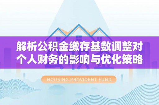绥江解析公积金缴存基数调整对个人财务的影响与优化策略