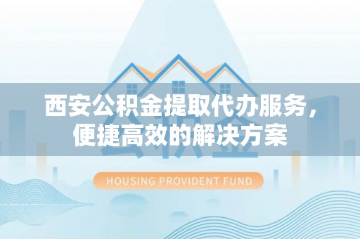 绥江西安公积金提取代办服务，便捷高效的解决方案