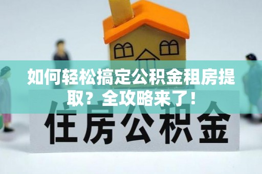 绥江如何轻松搞定公积金租房提取？全攻略来了！