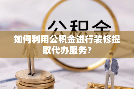 绥江如何利用公积金进行装修提取代办服务？