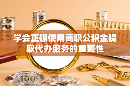 绥江学会正确使用离职公积金提取代办服务的重要性