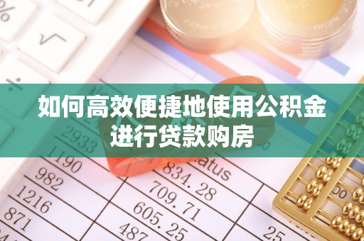 绥江如何高效便捷地使用公积金进行贷款购房