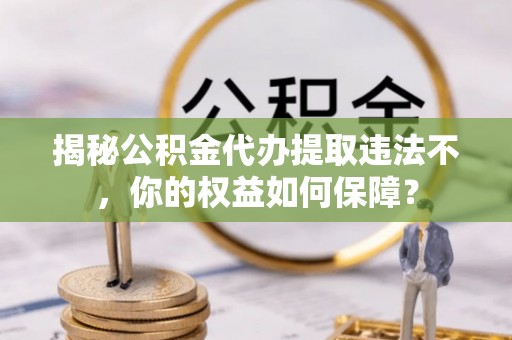 绥江揭秘公积金代办提取违法不，你的权益如何保障？